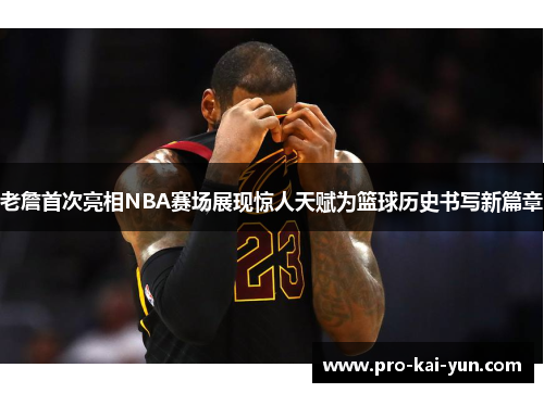老詹首次亮相NBA赛场展现惊人天赋为篮球历史书写新篇章 老詹首次亮相NBA赛场展现惊人天赋为篮球历史书写新篇章