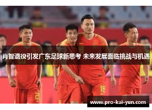 肖智退役引发广东足球新思考 未来发展面临挑战与机遇 肖智退役引发广东足球新思考 未来发展面临挑战与机遇