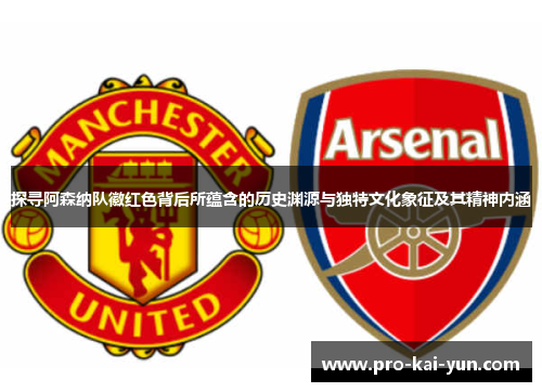 探寻阿森纳队徽红色背后所蕴含的历史渊源与独特文化象征及其精神内涵