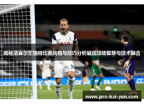 揭秘洛塞尔索独特比赛风格与技巧分析展现球场智慧与技术融合 揭秘洛塞尔索独特比赛风格与技巧分析展现球场智慧与技术融合