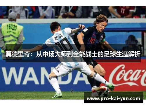 莫德里奇：从中场大师到全能战士的足球生涯解析