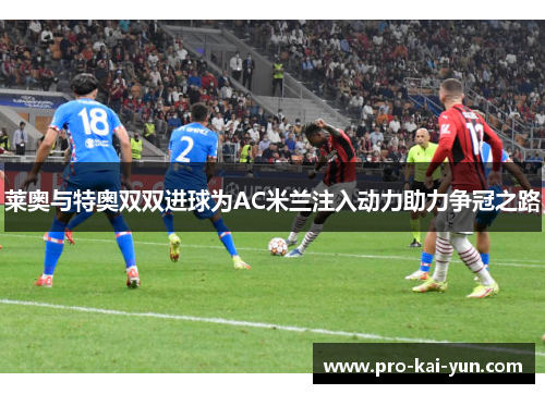 莱奥与特奥双双进球为AC米兰注入动力助力争冠之路