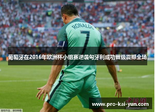 葡萄牙在2016年欧洲杯小组赛逆袭匈牙利成功晋级震撼全场