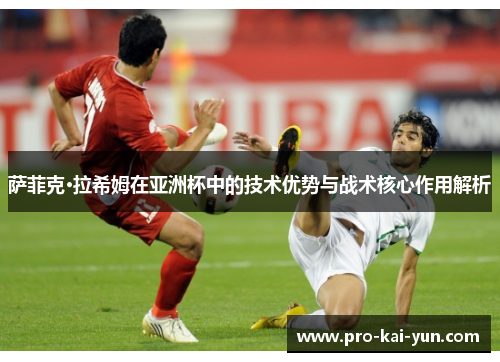 萨菲克·拉希姆在亚洲杯中的技术优势与战术核心作用解析