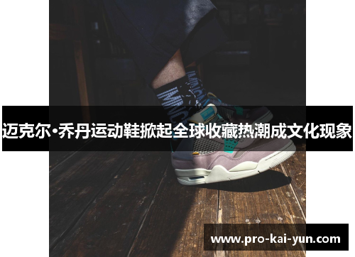 迈克尔·乔丹运动鞋掀起全球收藏热潮成文化现象 迈克尔·乔丹运动鞋掀起全球收藏热潮成文化现象