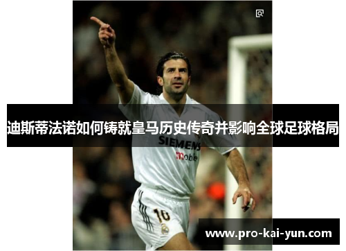 迪斯蒂法诺如何铸就皇马历史传奇并影响全球足球格局