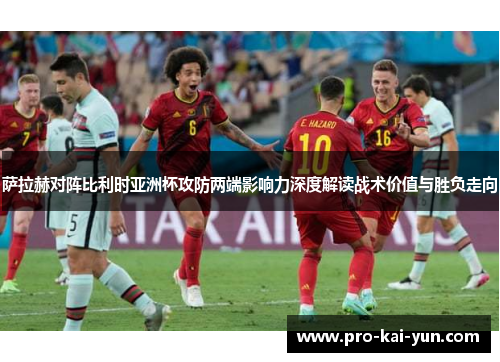 萨拉赫对阵比利时亚洲杯攻防两端影响力深度解读战术价值与胜负走向