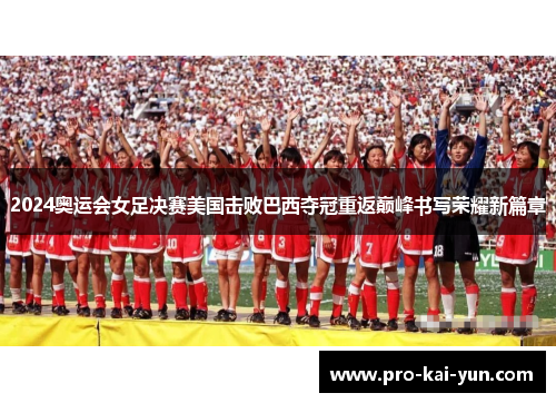 2024奥运会女足决赛美国击败巴西夺冠重返巅峰书写荣耀新篇章
