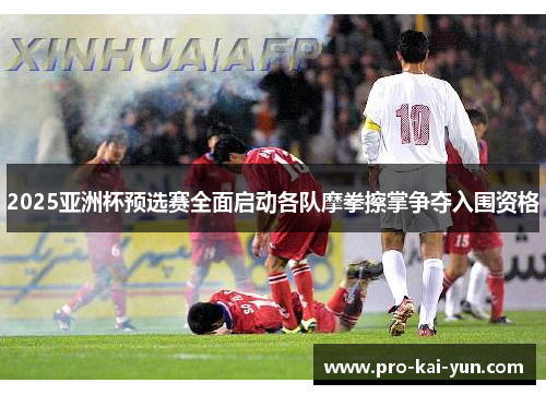 2025亚洲杯预选赛全面启动各队摩拳擦掌争夺入围资格