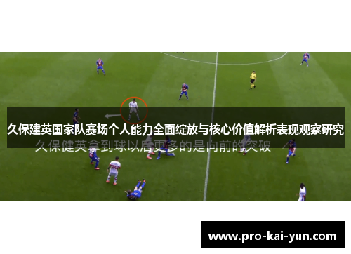 久保建英国家队赛场个人能力全面绽放与核心价值解析表现观察研究