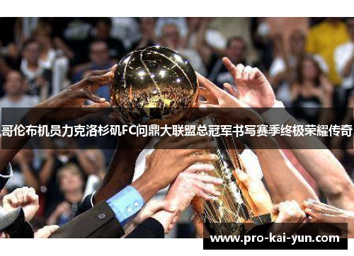 哥伦布机员力克洛杉矶FC问鼎大联盟总冠军书写赛季终极荣耀传奇