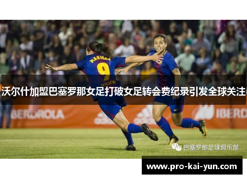 沃尔什加盟巴塞罗那女足打破女足转会费纪录引发全球关注