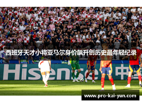 西班牙天才小将亚马尔身价飙升创历史最年轻纪录