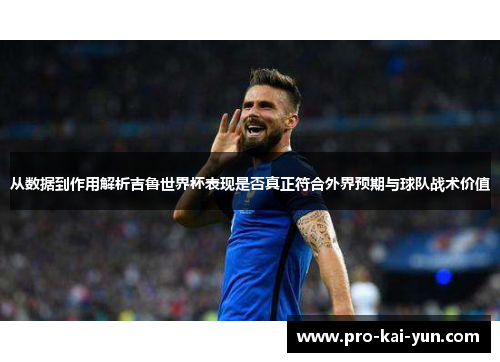 从数据到作用解析吉鲁世界杯表现是否真正符合外界预期与球队战术价值