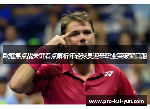 欧冠焦点战关键看点解析年轻球员迎来职业突破窗口期 欧冠焦点战关键看点解析年轻球员迎来职业突破窗口期