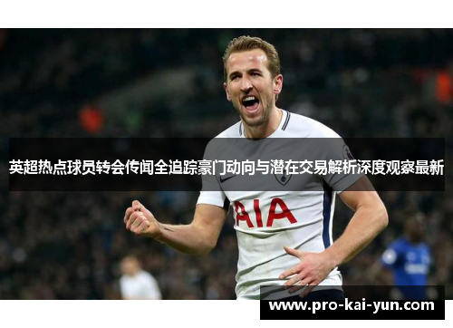英超热点球员转会传闻全追踪豪门动向与潜在交易解析深度观察最新