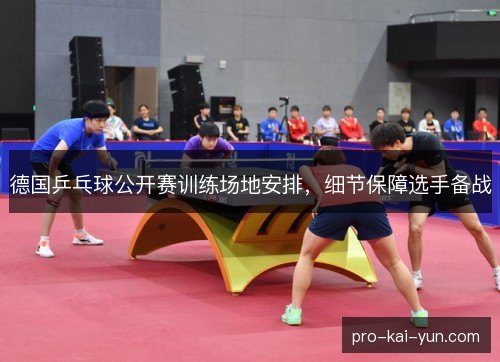 德国乒乓球公开赛训练场地安排,细节保障选手备战 德国乒乓球公开赛训练场地安排,细节保障选手备战
